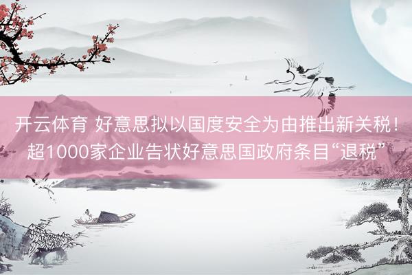 开云体育 好意思拟以国度安全为由推出新关税！超1000家企业告状好意思国政府条目“退税”