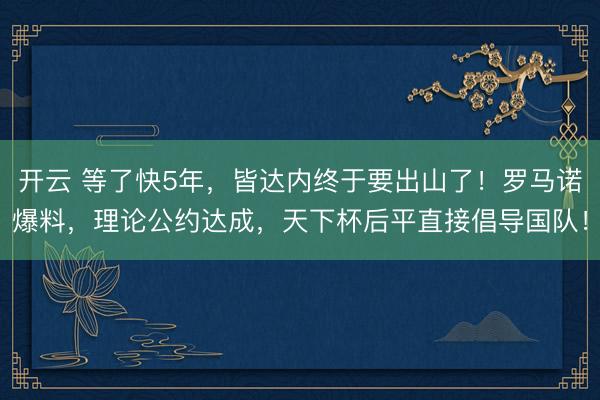 开云 等了快5年，皆达内终于要出山了！罗马诺爆料，理论公约达成，天下杯后平直接倡导国队！