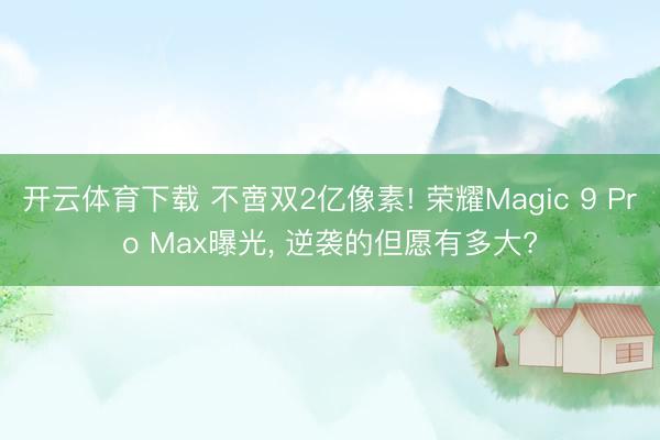 开云体育下载 不啻双2亿像素! 荣耀Magic 9 Pro Max曝光， 逆袭的但愿有多大?