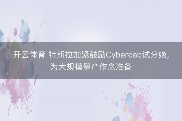 开云体育 特斯拉加紧鼓励Cybercab试分娩，为大规模量产作念准备