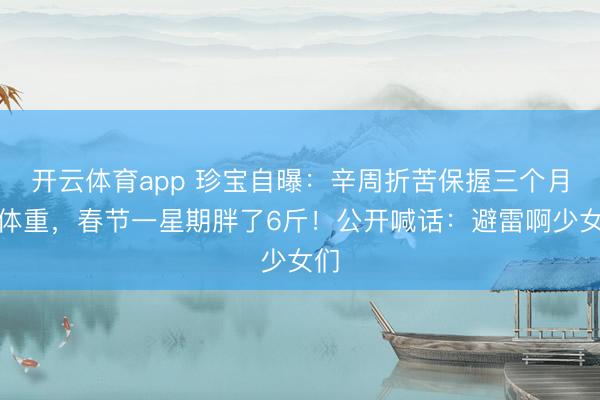 开云体育app 珍宝自曝：辛周折苦保握三个月的体重，春节一星期胖了6斤！公开喊话：避雷啊少女们