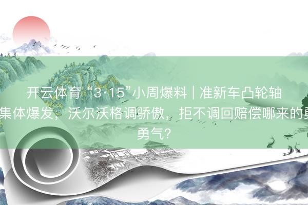 开云体育 “3·15”小周爆料 | 准新车凸轮轴故障集体爆发，沃尔沃格调骄傲，拒不调回赔偿哪来的勇气？
