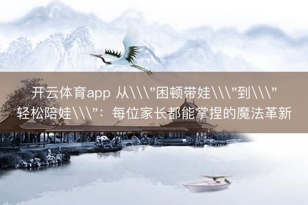 开云体育app 从\＂困顿带娃\＂到\＂轻松陪娃\＂：每位家长都能掌捏的魔法革新