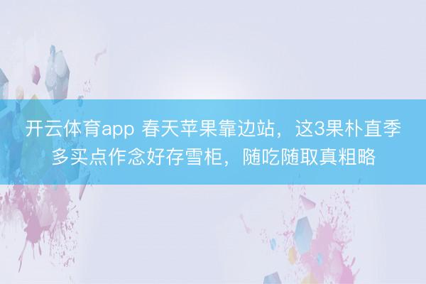 开云体育app 春天苹果靠边站，这3果朴直季多买点作念好存雪柜，随吃随取真粗略