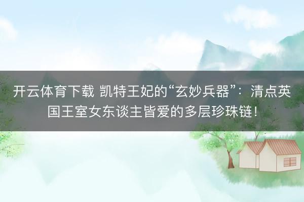 开云体育下载 凯特王妃的“玄妙兵器”：清点英国王室女东谈主皆爱的多层珍珠链！