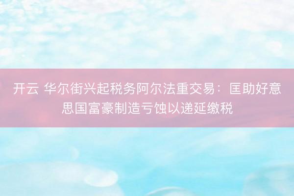 开云 华尔街兴起税务阿尔法重交易：匡助好意思国富豪制造亏蚀以递延缴税