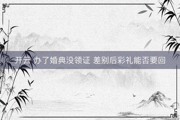 开云 办了婚典没领证 差别后彩礼能否要回