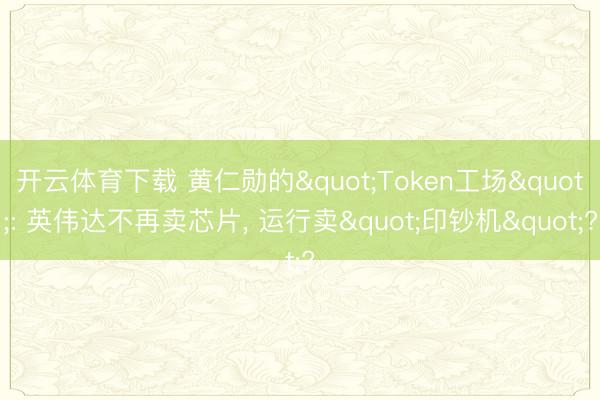 开云体育下载 黄仁勋的"Token工场": 英伟达不再卖芯片, 运行卖"印钞机"?