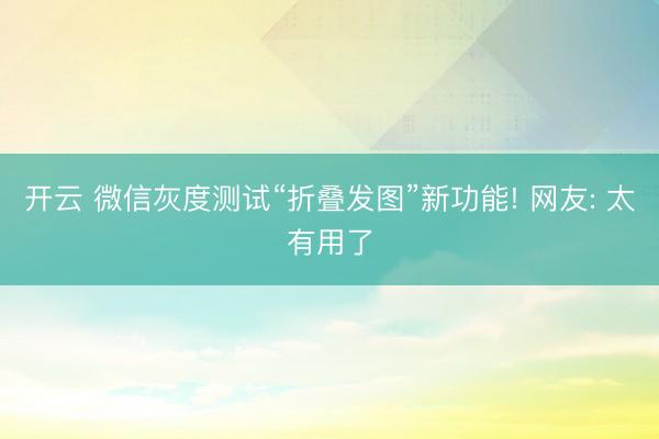 开云 微信灰度测试“折叠发图”新功能! 网友: 太有用了