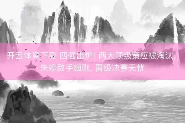 开云体育下载 四强出炉! 两大顶级策应被淘汰, 朱婷敌手细则, 晋级决赛无忧