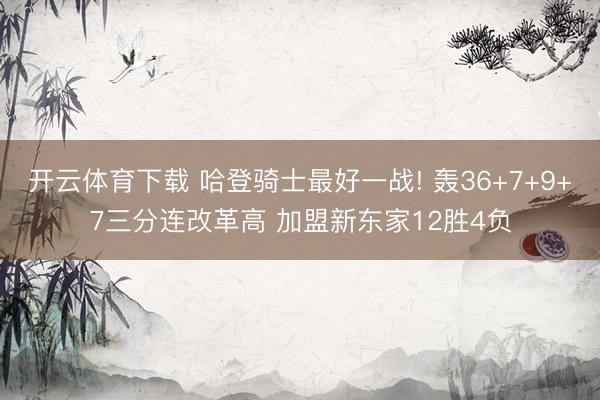 开云体育下载 哈登骑士最好一战! 轰36+7+9+7三分连改革高 加盟新东家12胜4负