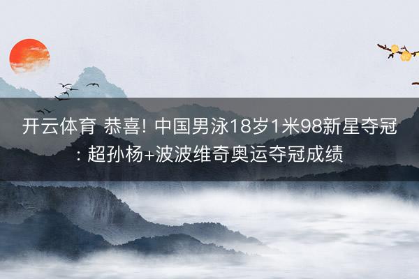 开云体育 恭喜! 中国男泳18岁1米98新星夺冠: 超孙杨+波波维奇奥运夺冠成绩
