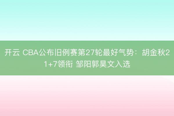 开云 CBA公布旧例赛第27轮最好气势：胡金秋21+7领衔 邹阳郭昊文入选