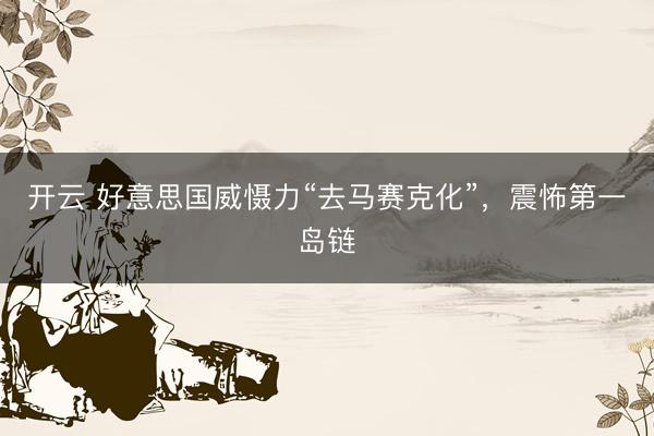 开云 好意思国威慑力“去马赛克化”，震怖第一岛链