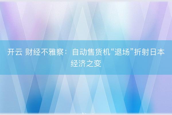 开云 财经不雅察：自动售货机“退场”折射日本经济之变