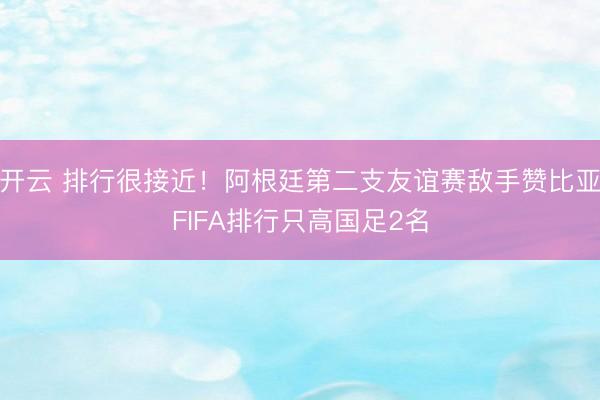 开云 排行很接近！阿根廷第二支友谊赛敌手赞比亚FIFA排行只高国足2名