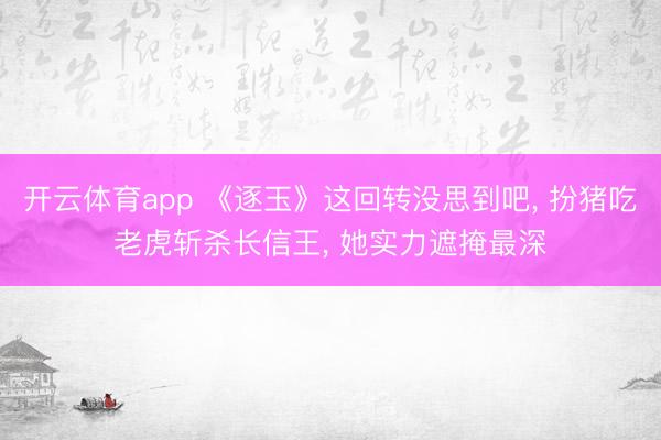 开云体育app 《逐玉》这回转没思到吧, 扮猪吃老虎斩杀长信王, 她实力遮掩最深