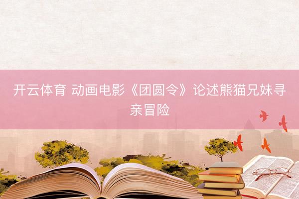 开云体育 动画电影《团圆令》论述熊猫兄妹寻亲冒险