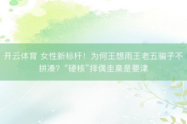 开云体育 女性新标杆！为何王想雨王老五骗子不拼凑？“硬核”择偶圭臬是要津