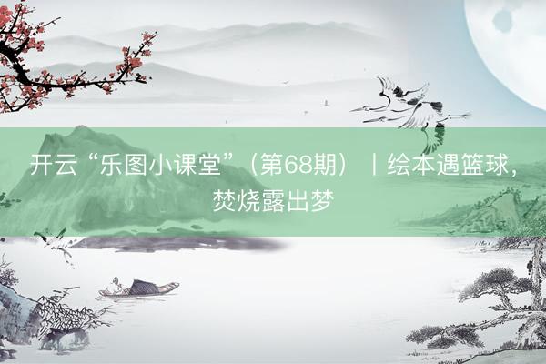 开云 “乐图小课堂”（第68期）丨绘本遇篮球，焚烧露出梦