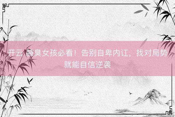 开云 腋臭女孩必看！告别自卑内讧，找对局势就能自信逆袭