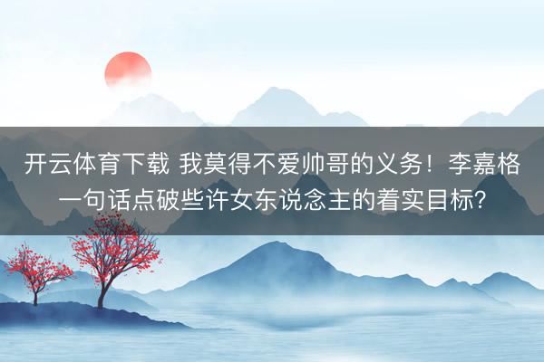 开云体育下载 我莫得不爱帅哥的义务！李嘉格一句话点破些许女东说念主的着实目标？