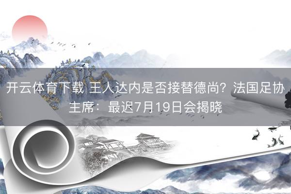开云体育下载 王人达内是否接替德尚？法国足协主席：最迟7月19日会揭晓