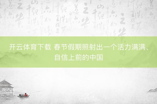 开云体育下载 春节假期照射出一个活力满满、自信上前的中国