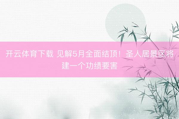 开云体育下载 见解5月全面结顶！圣人居景区将建一个功绩要害