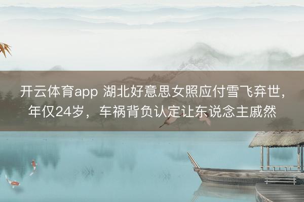 开云体育app 湖北好意思女照应付雪飞弃世，年仅24岁，车祸背负认定让东说念主戚然