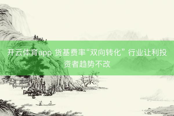 开云体育app 货基费率“双向转化” 行业让利投资者趋势不改