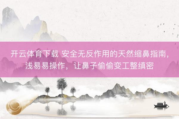 开云体育下载 安全无反作用的天然缩鼻指南，浅易易操作，让鼻子偷偷变工整缜密