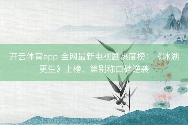 开云体育app 全网最新电视剧热度榜：《冰湖更生》上榜，第别称口碑逆袭