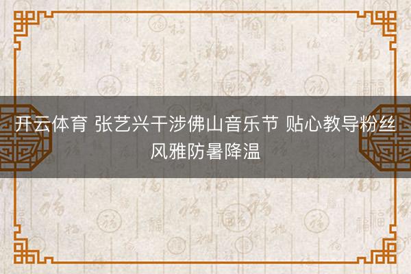 开云体育 张艺兴干涉佛山音乐节 贴心教导粉丝风雅防暑降温