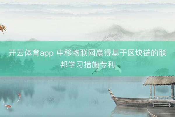 开云体育app 中移物联网赢得基于区块链的联邦学习措施专利