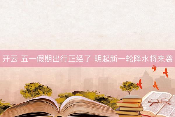 开云 五一假期出行正经了 明起新一轮降水将来袭