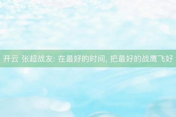 开云 张超战友: 在最好的时间, 把最好的战鹰飞好