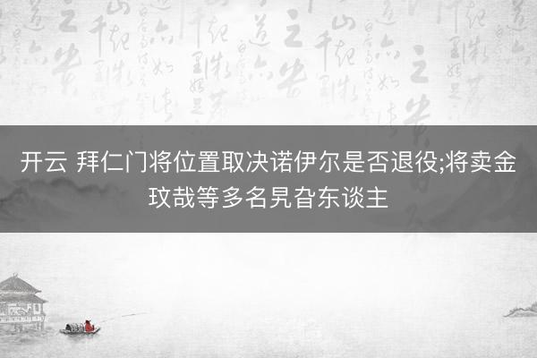 开云 拜仁门将位置取决诺伊尔是否退役;将卖金玟哉等多名旯旮东谈主