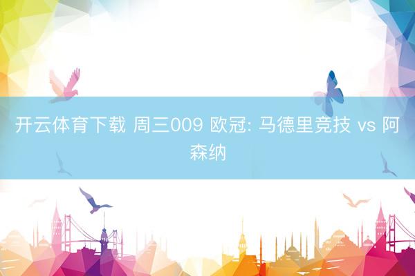 开云体育下载 周三009 欧冠: 马德里竞技 vs 阿森纳