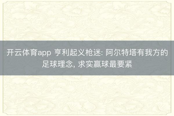 开云体育app 亨利起义枪迷: 阿尔特塔有我方的足球理念, 求实赢球最要紧