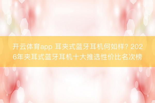 开云体育app 耳夹式蓝牙耳机何如样? 2026年夹耳式蓝牙耳机十大推选性价比名次榜