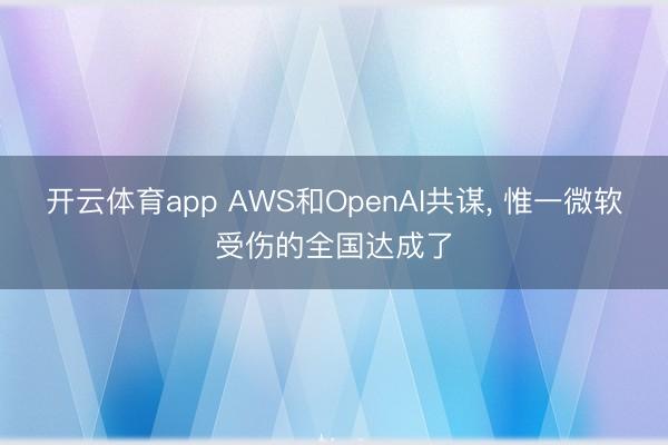 开云体育app AWS和OpenAI共谋, 惟一微软受伤的全国达成了