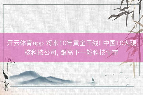 开云体育app 将来10年黄金干线! 中国10大硬核科技公司, 踏高下一轮科技牛市