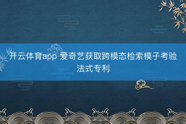 开云体育app 爱奇艺获取跨模态检索模子考验法式专利