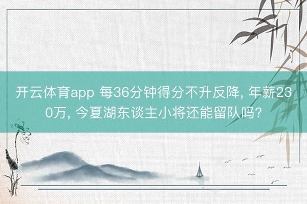 开云体育app 每36分钟得分不升反降, 年薪230万, 今夏湖东谈主小将还能留队吗?