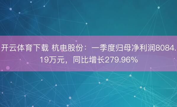 开云体育下载 杭电股份：一季度归母净利润8084.19万元，同比增长279.96%
