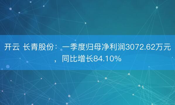 开云 长青股份：一季度归母净利润3072.62万元，同比增长84.10%