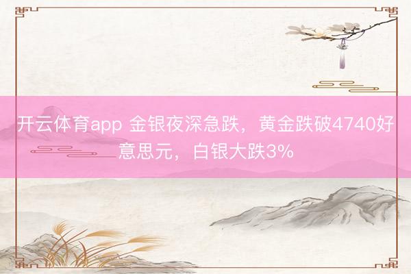 开云体育app 金银夜深急跌，黄金跌破4740好意思元，白银大跌3%