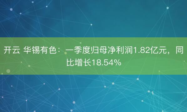 开云 华锡有色：一季度归母净利润1.82亿元，同比增长18.54%
