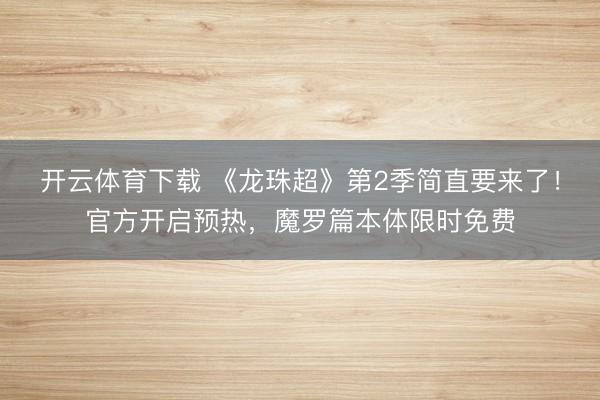 开云体育下载 《龙珠超》第2季简直要来了！官方开启预热，魔罗篇本体限时免费